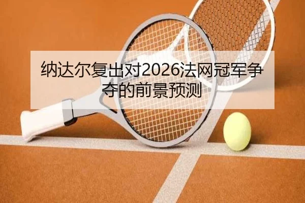 纳达尔复出对2026法网冠军争夺的前景预测